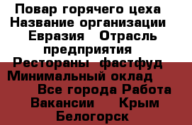 Повар горячего цеха › Название организации ­ Евразия › Отрасль предприятия ­ Рестораны, фастфуд › Минимальный оклад ­ 35 000 - Все города Работа » Вакансии   . Крым,Белогорск